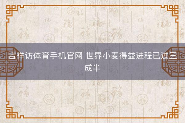 吉祥访体育手机官网 世界小麦得益进程已过三成半