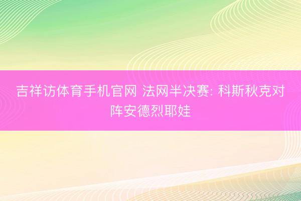 吉祥访体育手机官网 法网半决赛: 科斯秋克对阵安德烈耶娃