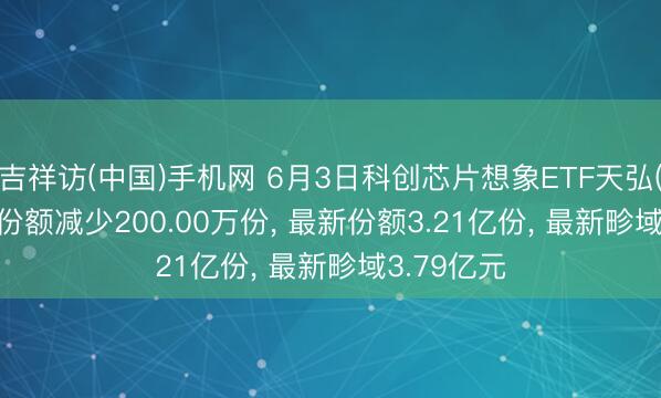 吉祥访(中国)手机网 6月3日科创芯片想象ETF天弘(589070)份额减少200.00万份， 最新份额3.21亿份， 最新畛域3.79亿元