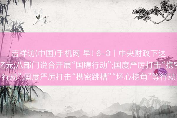 吉祥访(中国)手机网 早! 6-3丨中央财政下达育儿补贴补助资金999亿元;八部门说合开展“国聘行动”;国度严厉打击“携密跳槽”“坏心挖角”等行动