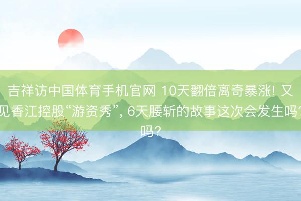 吉祥访中国体育手机官网 10天翻倍离奇暴涨! 又见香江控股“游资秀”， 6天腰斩的故事这次会发生吗?