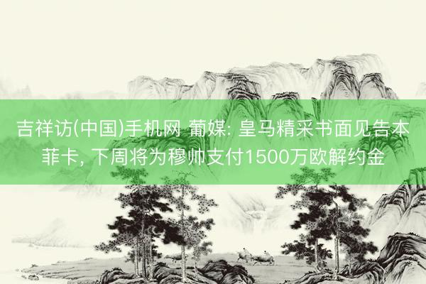 吉祥访(中国)手机网 葡媒: 皇马精采书面见告本菲卡， 下周将为穆帅支付1500万欧解约金
