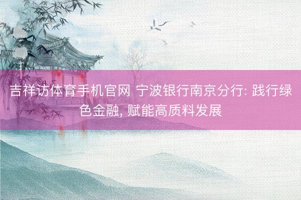 吉祥访体育手机官网 宁波银行南京分行: 践行绿色金融， 赋能高质料发展