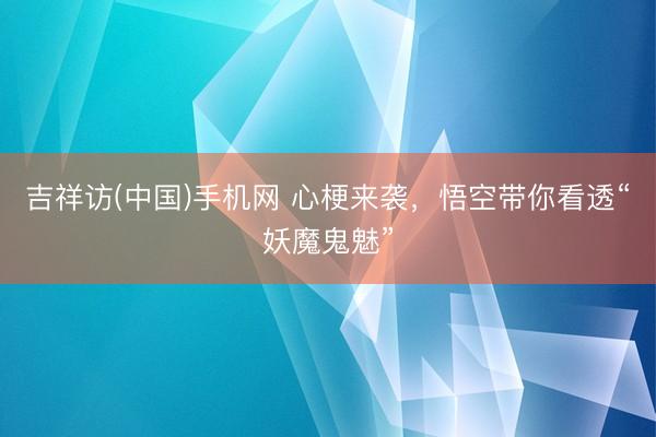 吉祥访(中国)手机网 心梗来袭，悟空带你看透“妖魔鬼魅”