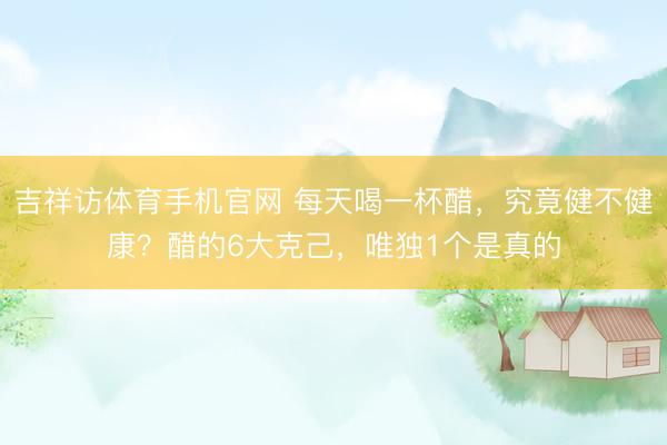 吉祥访体育手机官网 每天喝一杯醋，究竟健不健康？醋的6大克己，唯独1个是真的