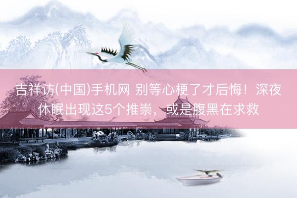吉祥访(中国)手机网 别等心梗了才后悔！深夜休眠出现这5个推崇，或是腹黑在求救