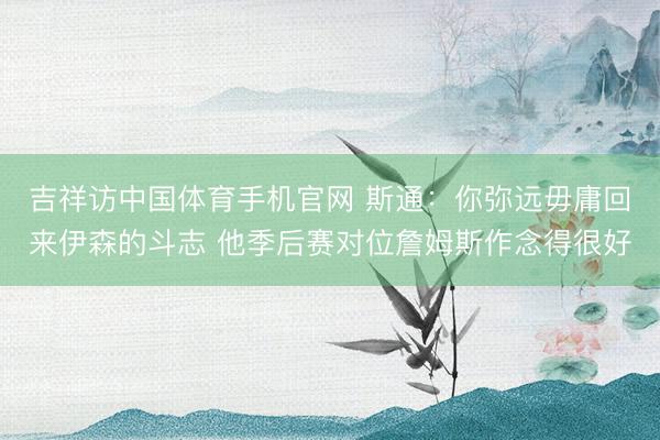 吉祥访中国体育手机官网 斯通：你弥远毋庸回来伊森的斗志 他季后赛对位詹姆斯作念得很好