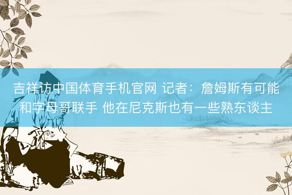 吉祥访中国体育手机官网 记者：詹姆斯有可能和字母哥联手 他在尼克斯也有一些熟东谈主