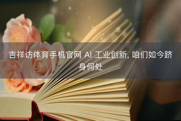 吉祥访体育手机官网 AI 工业创新， 咱们如今跻身何处