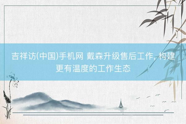 吉祥访(中国)手机网 戴森升级售后工作， 构建更有温度的工作生态