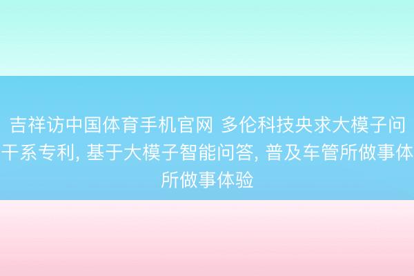 吉祥访中国体育手机官网 多伦科技央求大模子问答干系专利， 基于大模子智能问答， 普及车管所做事体验