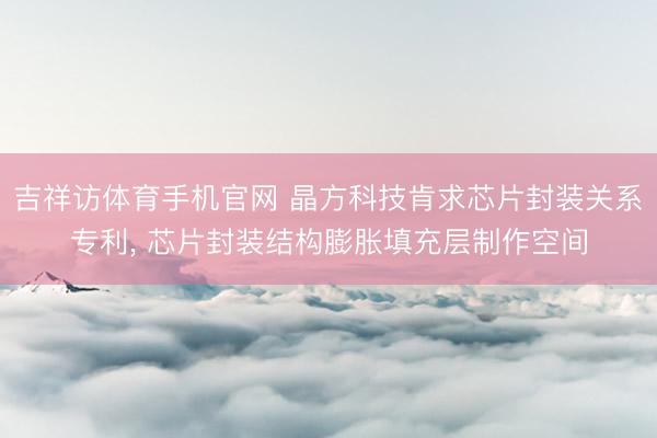 吉祥访体育手机官网 晶方科技肯求芯片封装关系专利， 芯片封装结构膨胀填充层制作空间