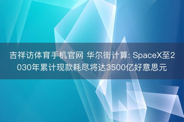 吉祥访体育手机官网 华尔街计算: SpaceX至2030年累计现款耗尽将达3500亿好意思元