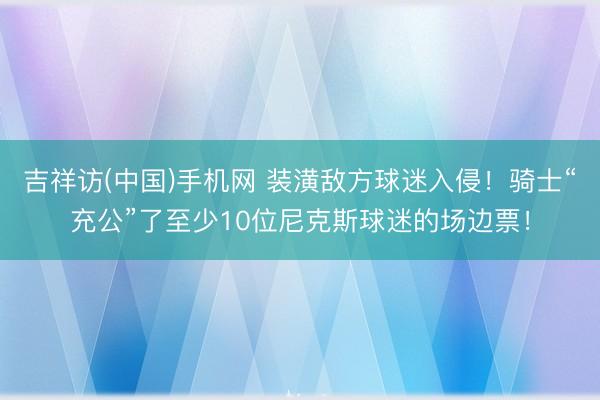 吉祥访(中国)手机网 装潢敌方球迷入侵！骑士“充公”了至少1