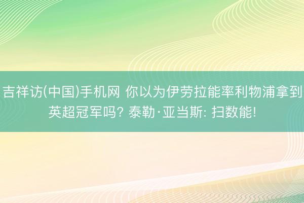 吉祥访(中国)手机网 你以为伊劳拉能率利物浦拿到英超冠军吗? 泰勒·亚当斯: 扫数能!