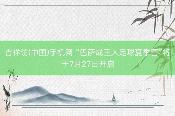 吉祥访(中国)手机网 “巴萨成王人足球夏季营”将于7月27日开启