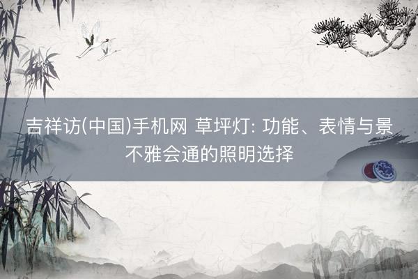吉祥访(中国)手机网 草坪灯: 功能、表情与景不雅会通的照明选择