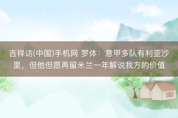 吉祥访(中国)手机网 罗体:意甲多队有利亚沙里,但他但愿再留米兰一年解说我方的价值