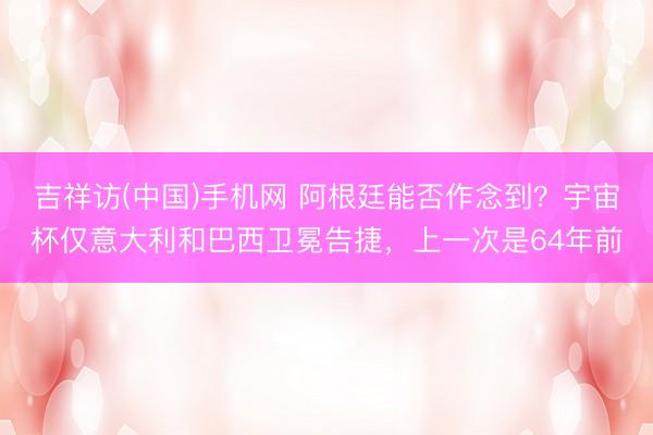 吉祥访(中国)手机网 阿根廷能否作念到？宇宙杯仅意大利和巴西卫冕告捷，上一次是64年前