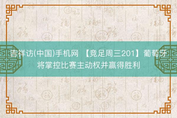吉祥访(中国)手机网 【竞足周三201】葡萄牙将掌控比赛主动权并赢得胜利
