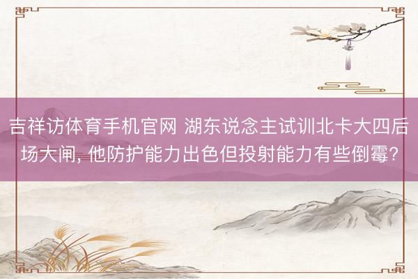吉祥访体育手机官网 湖东说念主试训北卡大四后场大闸， 他防护能力出色但投射能力有些倒霉?