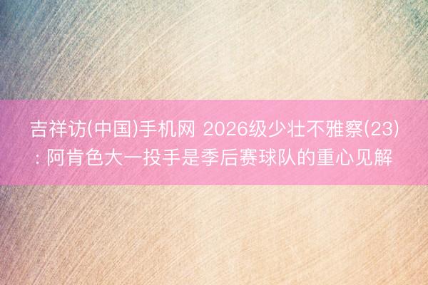 吉祥访(中国)手机网 2026级少壮不雅察(23): 阿肯色大一投手是季后赛球队的重心见解