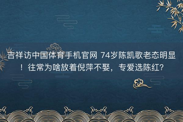 吉祥访中国体育手机官网 74岁陈凯歌老态明显！往常为啥放着倪萍不娶，专爱选陈红？