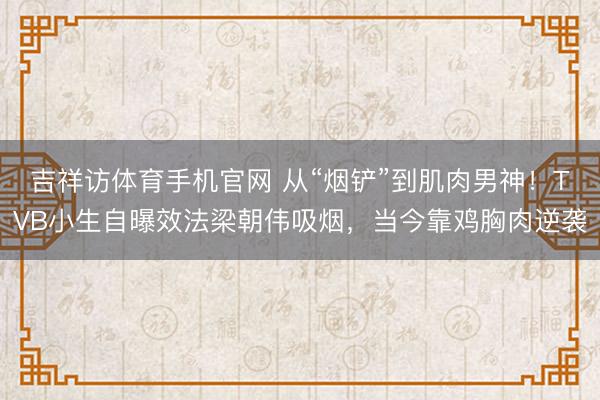 吉祥访体育手机官网 从“烟铲”到肌肉男神！TVB小生自曝效法梁朝伟吸烟，当今靠鸡胸肉逆袭