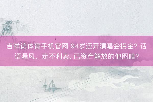 吉祥访体育手机官网 94岁还开演唱会捞金? 话语漏风、走不利索， 已资产解放的他图啥?