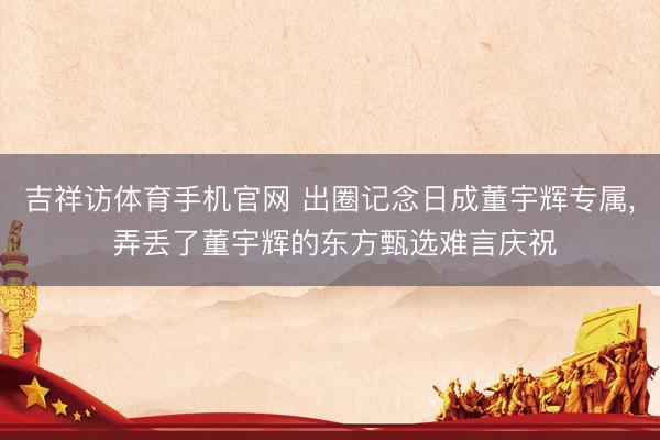 吉祥访体育手机官网 出圈记念日成董宇辉专属， 弄丢了董宇辉的东方甄选难言庆祝