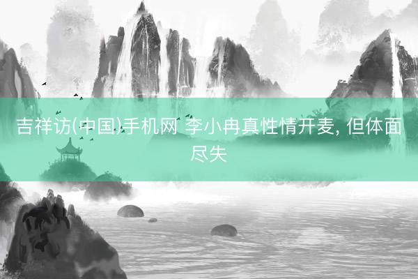 吉祥访(中国)手机网 李小冉真性情开麦， 但体面尽失