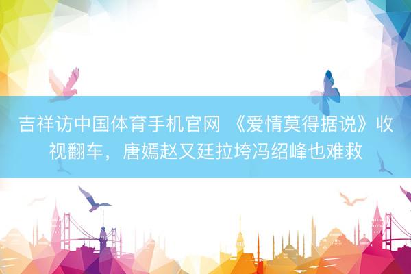 吉祥访中国体育手机官网 《爱情莫得据说》收视翻车，唐嫣赵又廷拉垮冯绍峰也难救