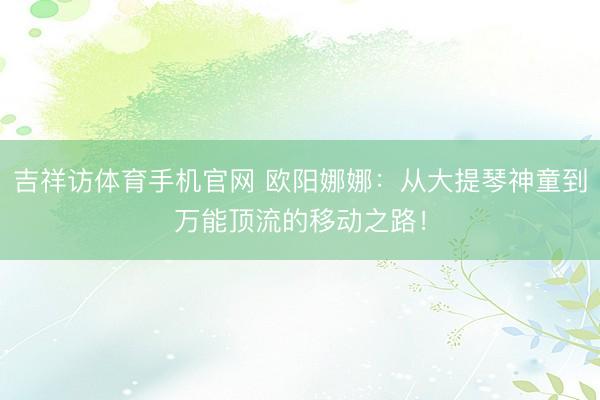 吉祥访体育手机官网 欧阳娜娜：从大提琴神童到万能顶流的移动之路！