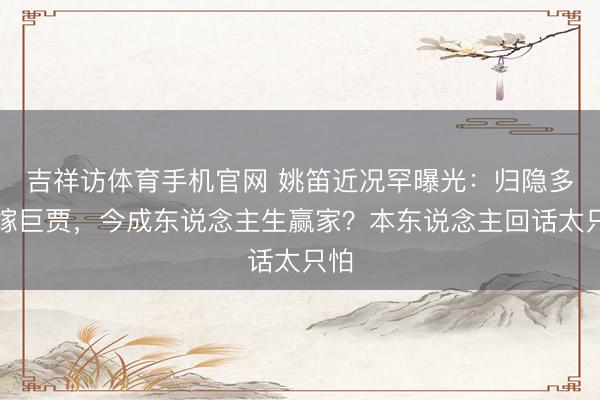 吉祥访体育手机官网 姚笛近况罕曝光：归隐多年嫁巨贾，今成东说念主生赢家？本东说念主回话太只怕