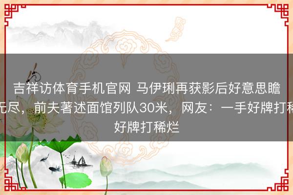 吉祥访体育手机官网 马伊琍再获影后好意思瞻念无尽，前夫著述面馆列队30米，网友：一手好牌打稀烂
