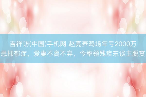 吉祥访(中国)手机网 赵亮养鸡场年亏2000万患抑郁症，爱妻不离不弃，今率领残疾东谈主脱贫