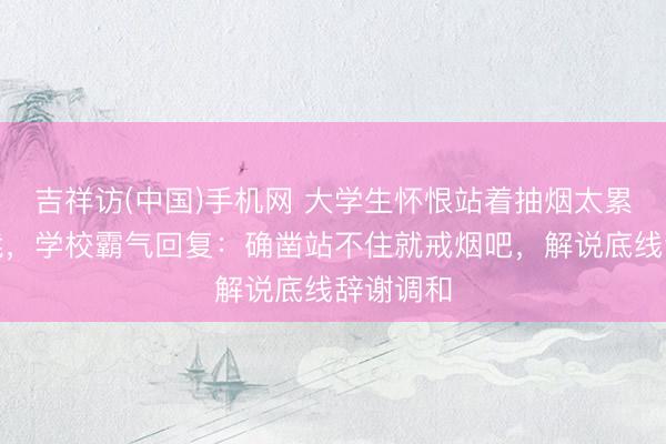 吉祥访(中国)手机网 大学生怀恨站着抽烟太累求加板凳，学校霸气回复：确凿站不住就戒烟吧，解说底线辞谢调和