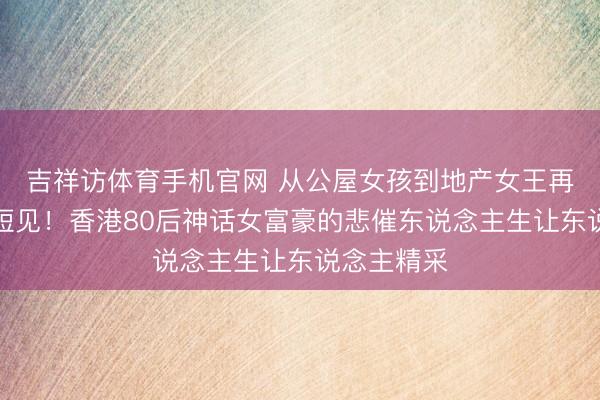 吉祥访体育手机官网 从公屋女孩到地产女王再到烧炭寻短见！香港80后神话女富豪的悲催东说念主生让东说念主精采