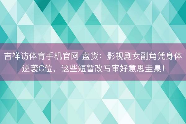 吉祥访体育手机官网 盘货:影视剧女副角凭身体逆袭C位,这些短暂改写审好意思圭臬!