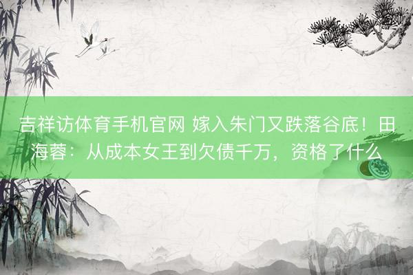 吉祥访体育手机官网 嫁入朱门又跌落谷底！田海蓉：从成本女王到欠债千万，资格了什么