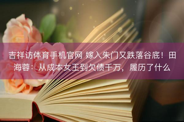 吉祥访体育手机官网 嫁入朱门又跌落谷底！田海蓉：从成本女王到欠债千万，履历了什么
