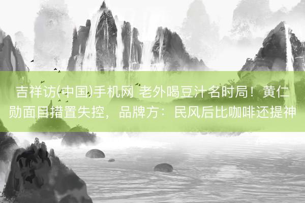 吉祥访(中国)手机网 老外喝豆汁名时局！黄仁勋面目措置失控，品牌方：民风后比咖啡还提神