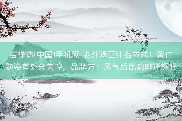 吉祥访(中国)手机网 老外喝豆汁名方式！黄仁勋姿首处分失控，品牌方：风气后比咖啡还耀眼