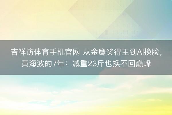 吉祥访体育手机官网 从金鹰奖得主到AI换脸，黄海波的7年：减重23斤也换不回巅峰