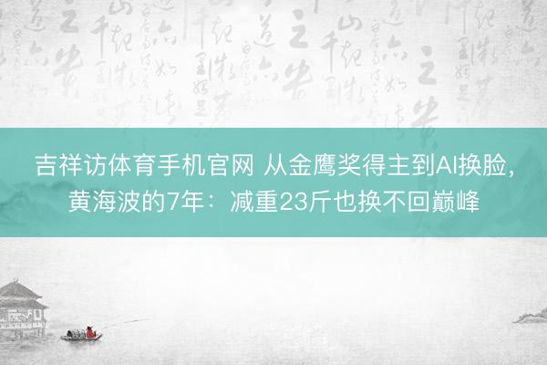 吉祥访体育手机官网 从金鹰奖得主到AI换脸，黄海波的7年：减重23斤也换不回巅峰
