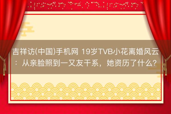 吉祥访(中国)手机网 19岁TVB小花离婚风云：从亲脸照到一又友干系，她资历了什么？