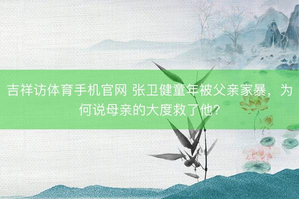 吉祥访体育手机官网 张卫健童年被父亲家暴,为何说母亲的大度救了他?