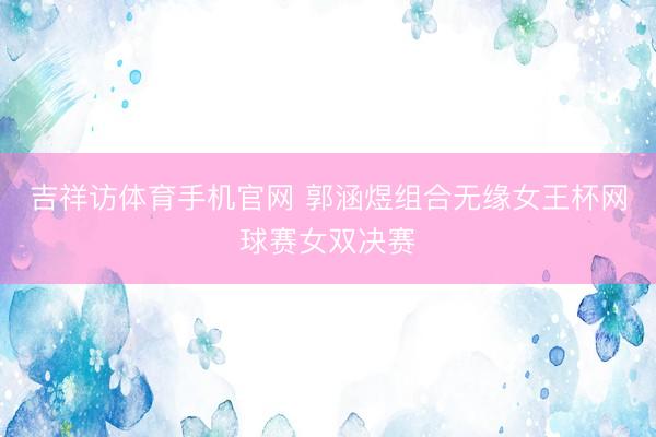 吉祥访体育手机官网 郭涵煜组合无缘女王杯网球赛女双决赛