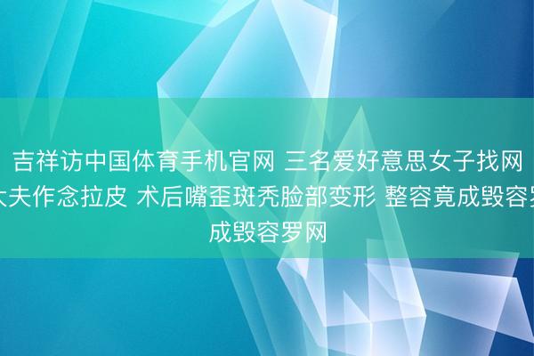 吉祥访中国体育手机官网 三名爱好意思女子找网红大夫作念拉皮 术后嘴歪斑秃脸部变形 整容竟成毁容罗网