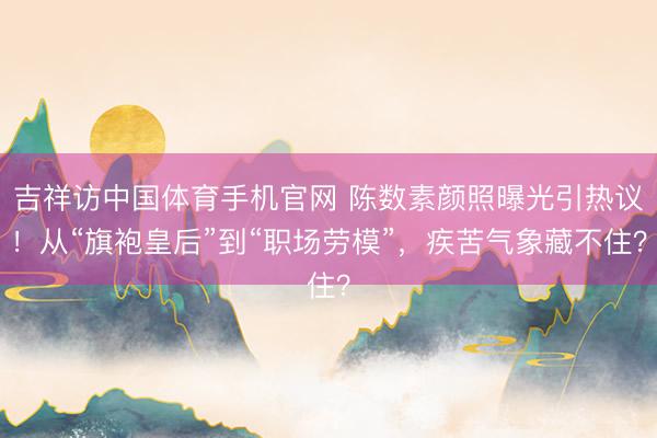 吉祥访中国体育手机官网 陈数素颜照曝光引热议！从“旗袍皇后”到“职场劳模”，疾苦气象藏不住？